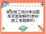 淮安焊工培训考试题库及答案解析(淮安焊工考题解析)