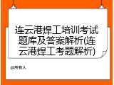 连云港焊工培训考试题库及答案解析(连云港焊工考题解析)