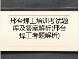 邢台焊工培训考试题库及答案解析(邢台焊工考题解析)