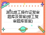 湖北焊工操作证复审题库及答案(焊工复审题库答案)