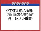 焊工证认证机构是山西的吗怎么查(山西焊工证认证查询)