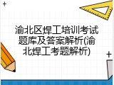 渝北区焊工培训考试题库及答案解析(渝北焊工考题解析)
