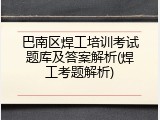 巴南区焊工培训考试题库及答案解析(焊工考题解析)