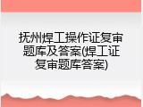 抚州焊工操作证复审题库及答案(焊工证复审题库答案)