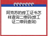 阿克苏的焊工证书怎样查询二维码(焊工证二维码查询)