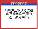 眉山焊工培训考试题库及答案解析(眉山焊工题库解析)