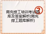 南充焊工培训考试题库及答案解析(南充焊工题库解析)