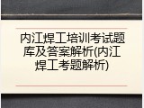 内江焊工培训考试题库及答案解析(内江焊工考题解析)