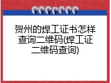 贺州的焊工证书怎样查询二维码(焊工证二维码查询)