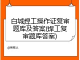 白城焊工操作证复审题库及答案(焊工复审题库答案)