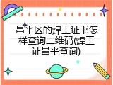 昌平区的焊工证书怎样查询二维码(焊工证昌平查询)