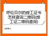 呼伦贝尔的焊工证书怎样查询二维码(焊工证二维码查询)
