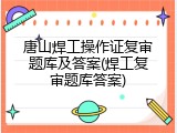 唐山焊工操作证复审题库及答案(焊工复审题库答案)