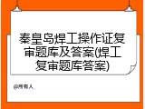秦皇岛焊工操作证复审题库及答案(焊工复审题库答案)