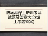 防城港焊工培训考试试题及答案大全(焊工考题答案)