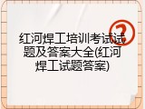 红河焊工培训考试试题及答案大全(红河焊工试题答案)