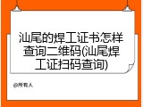 汕尾的焊工证书怎样查询二维码(汕尾焊工证扫码查询)