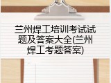 兰州焊工培训考试试题及答案大全(兰州焊工考题答案)