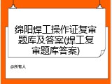 绵阳焊工操作证复审题库及答案(焊工复审题库答案)