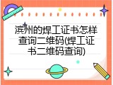 滨州的焊工证书怎样查询二维码(焊工证书二维码查询)