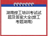 湖南焊工培训考试试题及答案大全(焊工考题湖南)