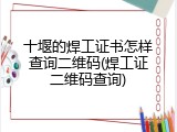 十堰的焊工证书怎样查询二维码(焊工证二维码查询)