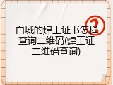 白城的焊工证书怎样查询二维码(焊工证二维码查询)