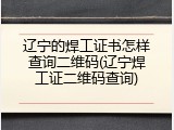 辽宁的焊工证书怎样查询二维码(辽宁焊工证二维码查询)