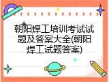 朝阳焊工培训考试试题及答案大全(朝阳焊工试题答案)