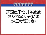 辽源焊工培训考试试题及答案大全(辽源焊工考题答案)