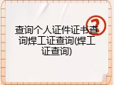 查询个人证件证书查询焊工证查询(焊工证查询)