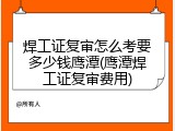 焊工证复审怎么考要多少钱鹰潭(鹰潭焊工证复审费用)