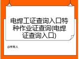 电焊工证查询入口特种作业证查询(电焊证查询入口)