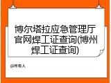 博尔塔拉应急管理厅官网焊工证查询(博州焊工证查询)