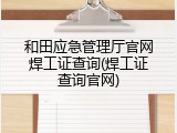 和田应急管理厅官网焊工证查询(焊工证查询官网)