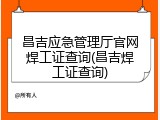 昌吉应急管理厅官网焊工证查询(昌吉焊工证查询)