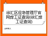 徐汇区应急管理厅官网焊工证查询(徐汇焊工证查询)