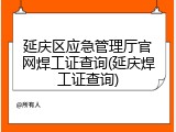 延庆区应急管理厅官网焊工证查询(延庆焊工证查询)