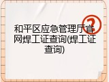 和平区应急管理厅官网焊工证查询(焊工证查询)