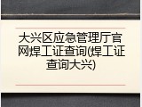 大兴区应急管理厅官网焊工证查询(焊工证查询大兴)