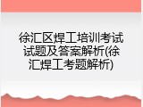 徐汇区焊工培训考试试题及答案解析(徐汇焊工考题解析)