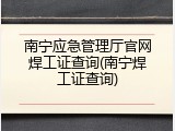 南宁应急管理厅官网焊工证查询(南宁焊工证查询)