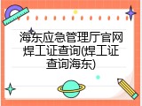 海东应急管理厅官网焊工证查询(焊工证查询海东)