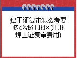 焊工证复审怎么考要多少钱江北区(江北焊工证复审费用)
