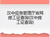 汉中应急管理厅官网焊工证查询(汉中焊工证查询)