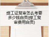 焊工证复审怎么考要多少钱自贡(焊工复审费用自贡)