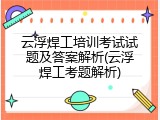 云浮焊工培训考试试题及答案解析(云浮焊工考题解析)