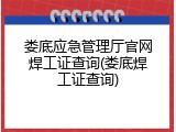 娄底应急管理厅官网焊工证查询(娄底焊工证查询)