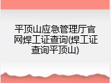 平顶山应急管理厅官网焊工证查询(焊工证查询平顶山)