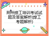 荆州焊工培训考试试题及答案解析(焊工考题解析)
